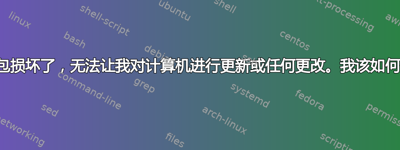 我的软件包损坏了，无法让我对计算机进行更新或任何更改。我该如何修复它？