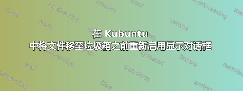 在 Kubuntu 中将文件移至垃圾箱之前重新启用显示对话框