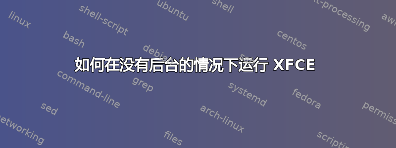 如何在没有后台的情况下运行 XFCE