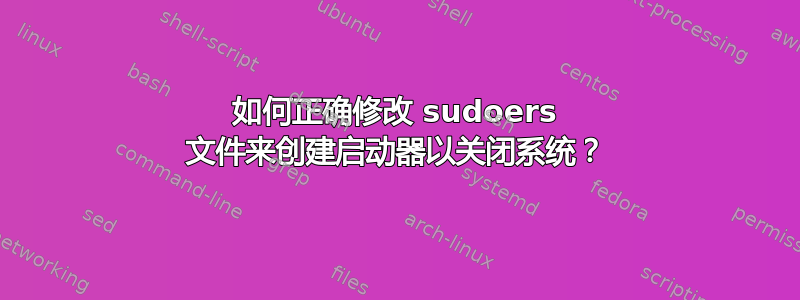 如何正确修改 sudoers 文件来创建启动器以关闭系统？