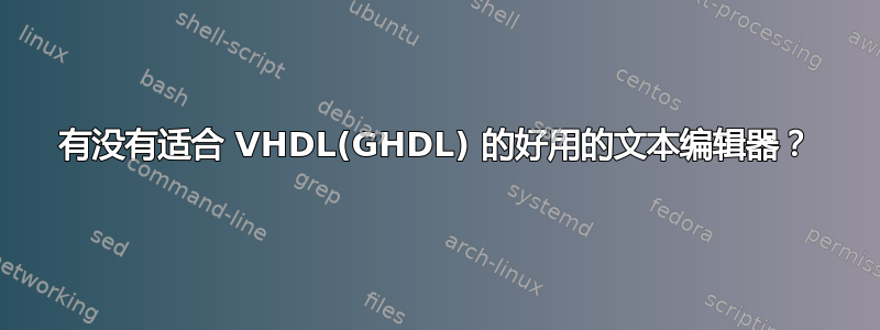 有没有适合 VHDL(GHDL) 的好用的文本编辑器？