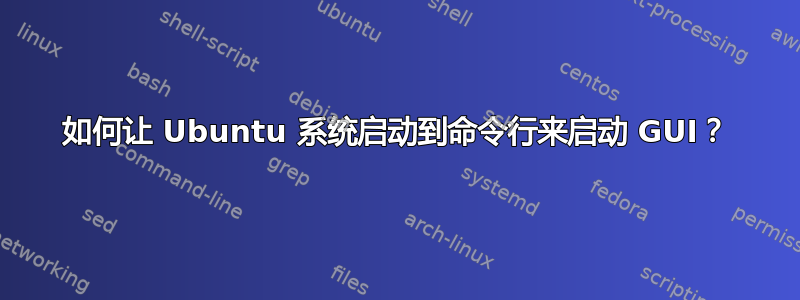 如何让 Ubuntu 系统启动到命令行来启动 GUI？