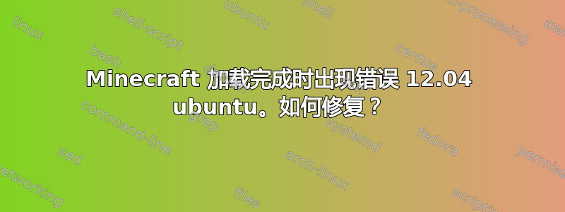 Minecraft 加载完成时出现错误 12.04 ubuntu。如何修复？