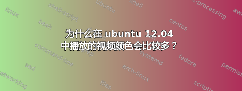 为什么在 ubuntu 12.04 中播放的视频颜色会比较多？