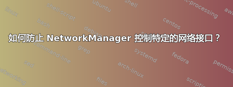 如何防止 NetworkManager 控制特定的网络接口？