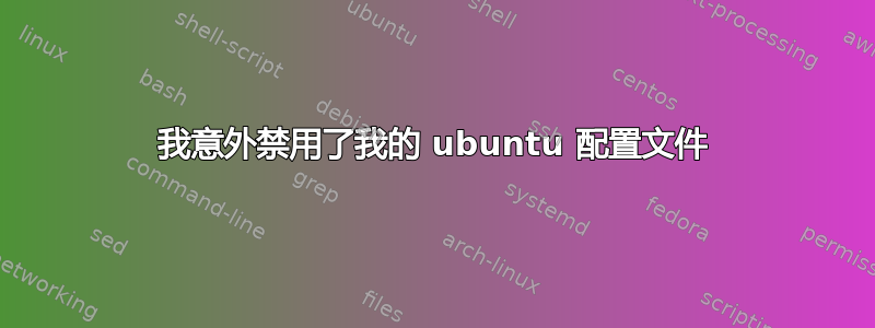 我意外禁用了我的 ubuntu 配置文件