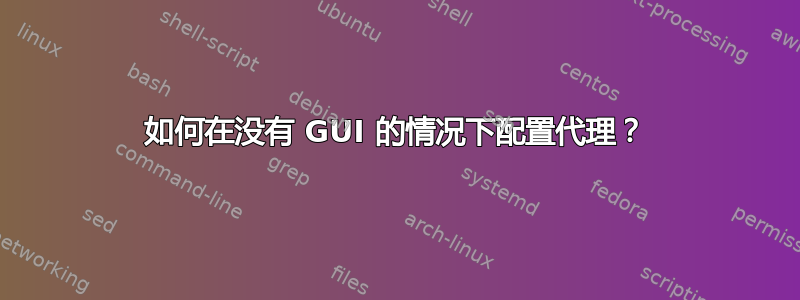 如何在没有 GUI 的情况下配置代理？