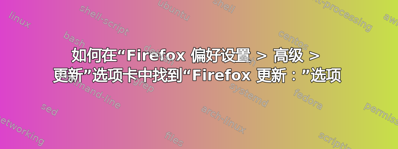 如何在“Firefox 偏好设置 > 高级 > 更新”选项卡中找到“Firefox 更新：”选项