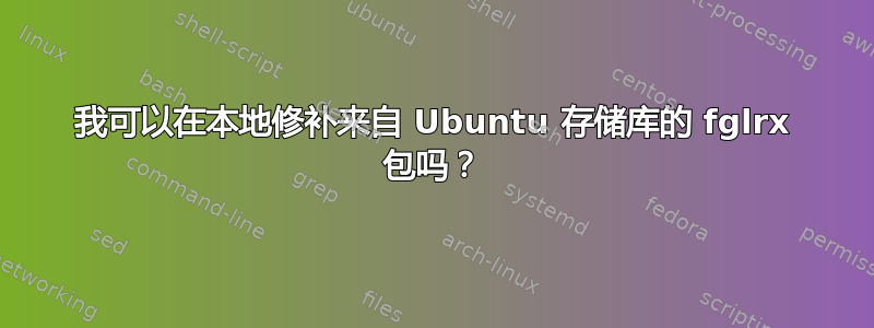 我可以在本地修补来自 Ubuntu 存储库的 fglrx 包吗？