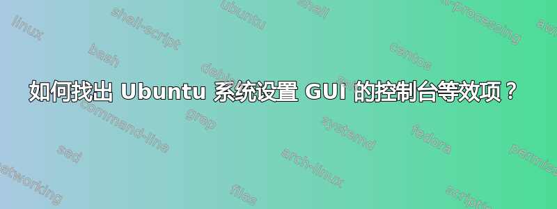 如何找出 Ubuntu 系统设置 GUI 的控制台等效项？