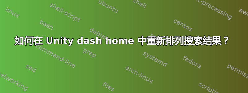 如何在 Unity dash home 中重新排列搜索结果？