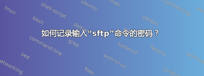 如何记录输入“sftp”命令的密码？