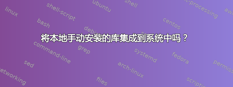 将本地手动安装的库集成到系统中吗？