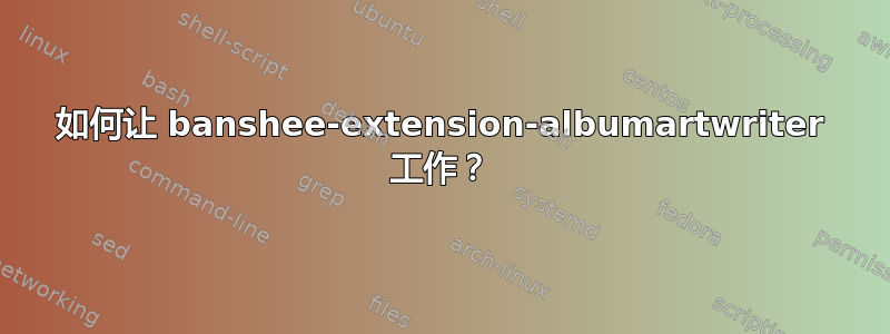 如何让 banshee-extension-albumartwriter 工作？