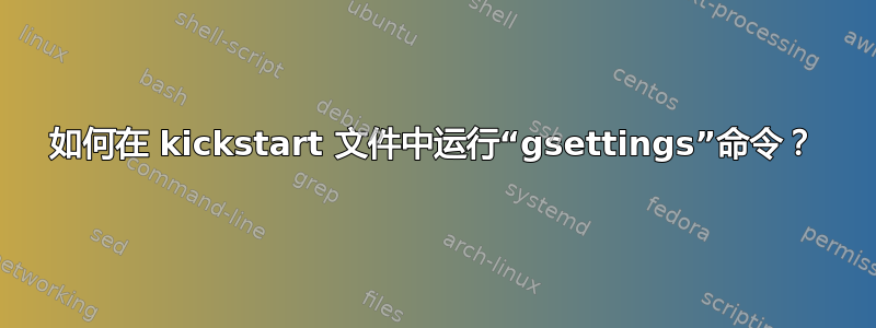 如何在 kickstart 文件中运行“gsettings”命令？