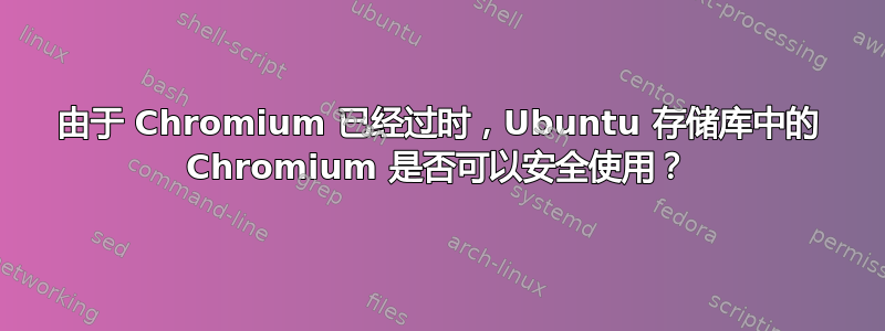 由于 Chromium 已经过时，Ubuntu 存储库中的 Chromium 是否可以安全使用？