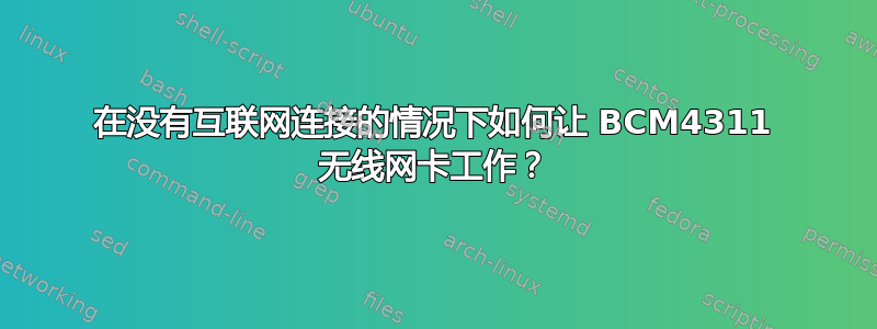 在没有互联网连接的情况下如何让 BCM4311 无线网卡工作？