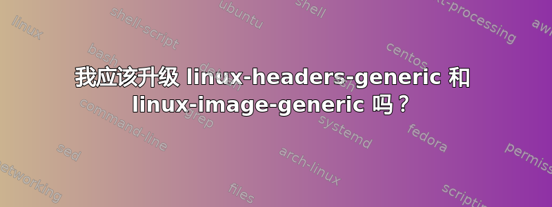 我应该升级 linux-headers-generic 和 linux-image-generic 吗？