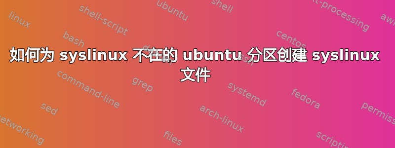 如何为 syslinux 不在的 ubuntu 分区创建 syslinux 文件