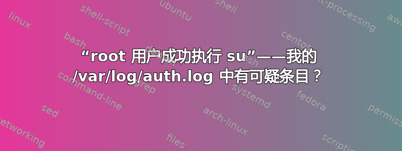 “root 用户成功执行 su”——我的 /var/log/auth.log 中有可疑条目？