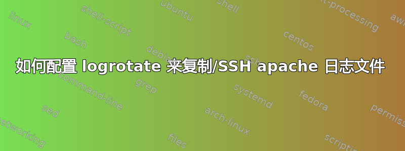 如何配置 logrotate 来复制/SSH apache 日志文件