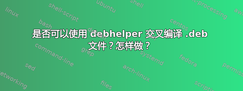 是否可以使用 debhelper 交叉编译 .deb 文件？怎样做？