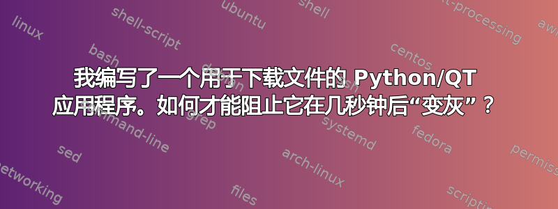 我编写了一个用于下载文件的 Python/QT 应用程序。如何才能阻止它在几秒钟后“变灰”？