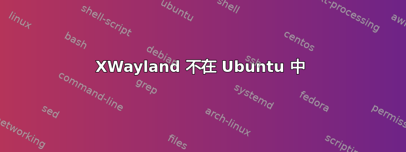 XWayland 不在 Ubuntu 中