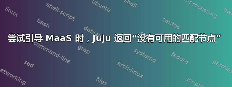 尝试引导 MaaS 时，Juju 返回“没有可用的匹配节点”