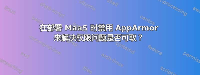 在部署 MaaS 时禁用 AppArmor 来解决权限问题是否可取？