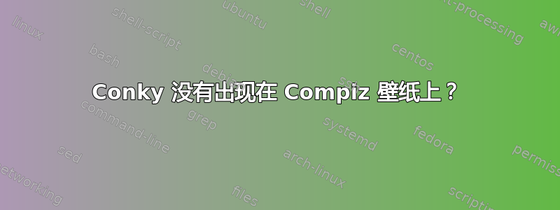 Conky 没有出现在 Compiz 壁纸上？