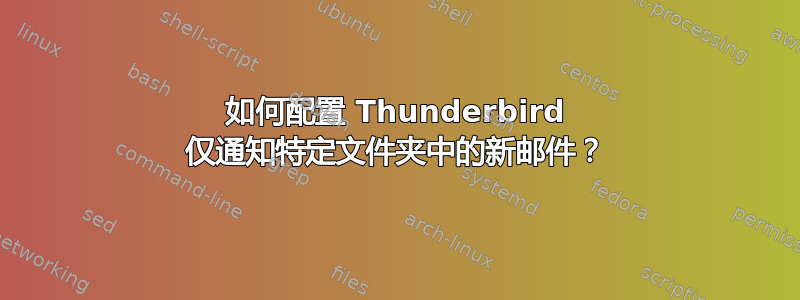 如何配置 Thunderbird 仅通知特定文件夹中的新邮件？