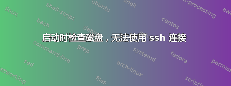 启动时检查磁盘，无法使用 ssh 连接