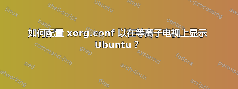 如何配置 xorg.conf 以在等离子电视上显示 Ubuntu？