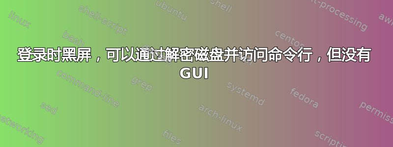 登录时黑屏，可以通过解密磁盘并访问命令行，但没有 GUI