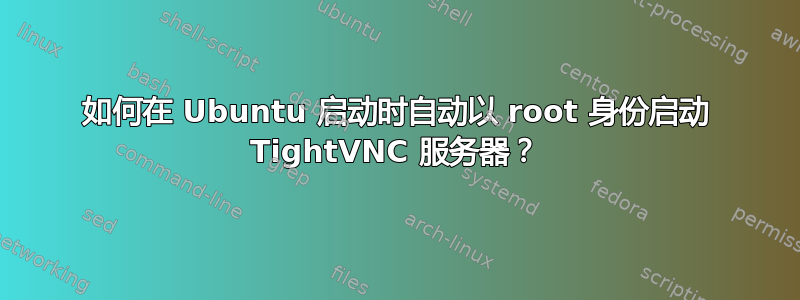 如何在 Ubuntu 启动时自动以 root 身份启动 TightVNC 服务器？