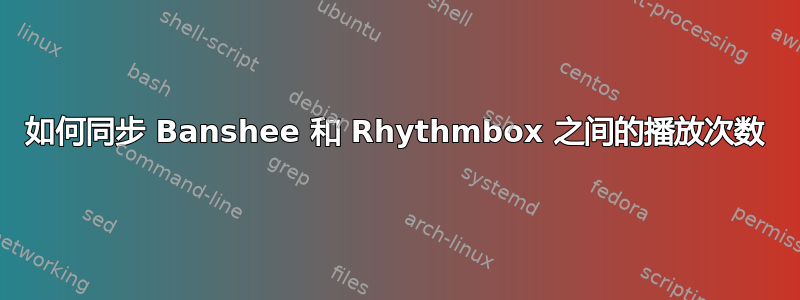 如何同步 Banshee 和 Rhythmbox 之间的播放次数