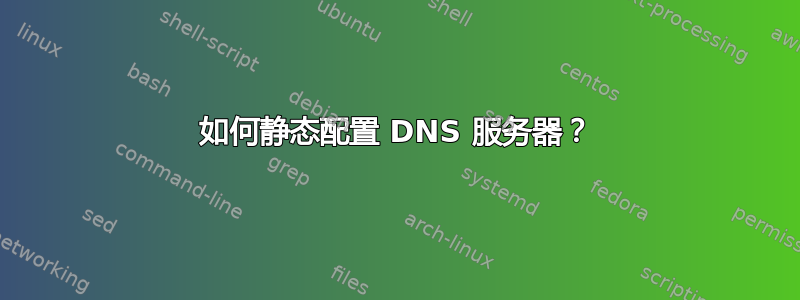 如何静态配置 DNS 服务器？