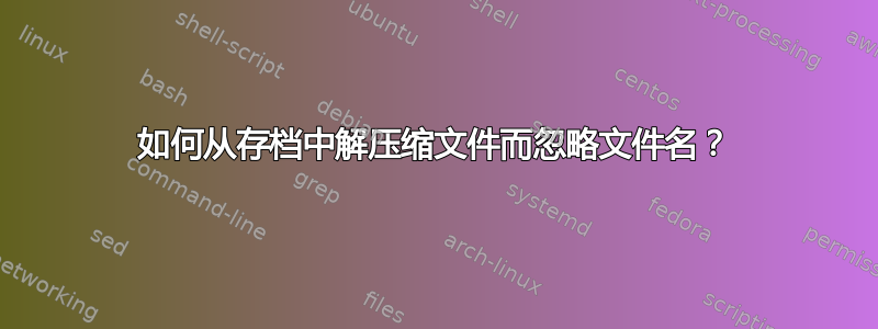 如何从存档中解压缩文件而忽略文件名？