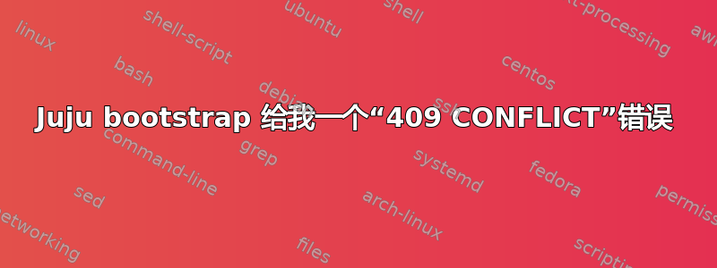 Juju bootstrap 给我一个“409 CONFLICT”错误