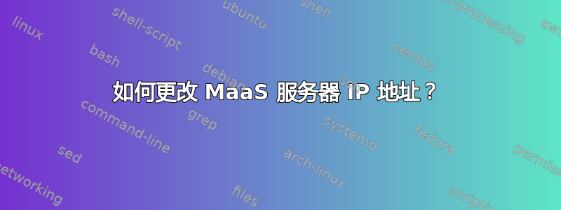 如何更改 MaaS 服务器 IP 地址？