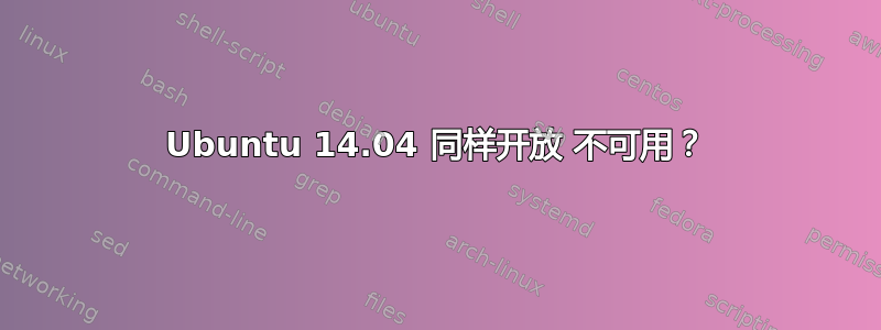 Ubuntu 14.04 同样开放 不可用？