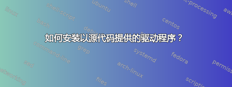 如何安装以源代码提供的驱动程序？