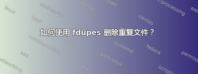 如何使用 fdupes 删除重复文件？