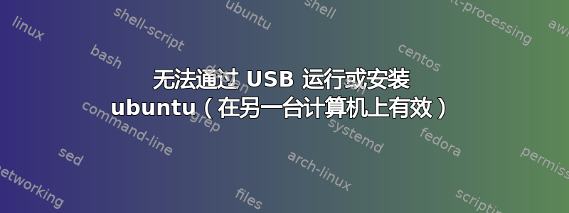 无法通过 USB 运行或安装 ubuntu（在另一台计算机上有效）