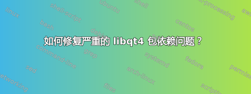 如何修复严重的 libqt4 包依赖问题？