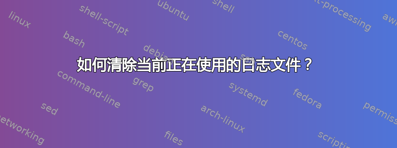 如何清除当前正在使用的日志文件？