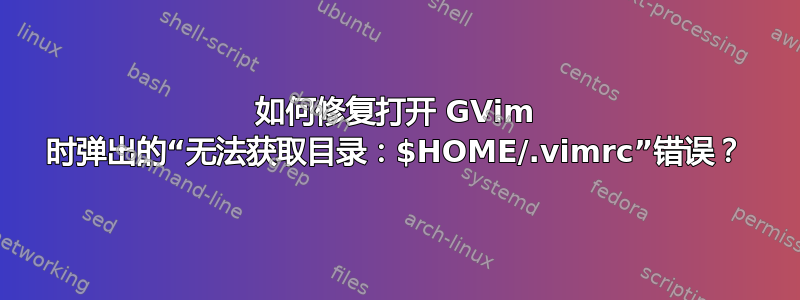 如何修复打开 GVim 时弹出的“无法获取目录：$HOME/.vimrc”错误？