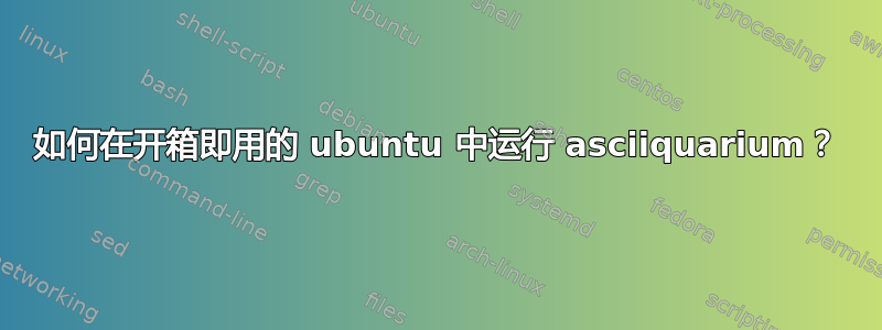 如何在开箱即用的 ubuntu 中运行 asciiquarium？