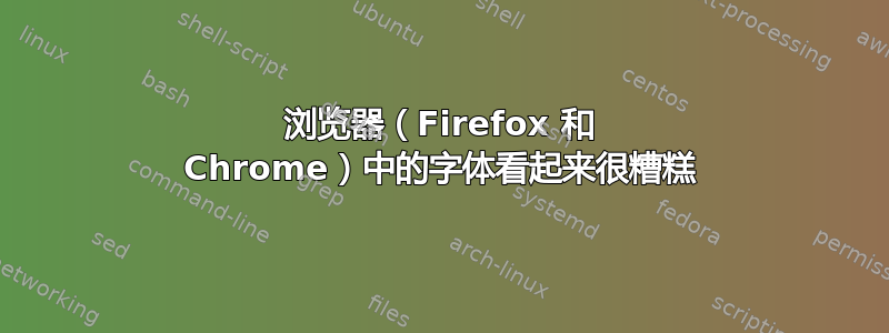 浏览器（Firefox 和 Chrome）中的字体看起来很糟糕